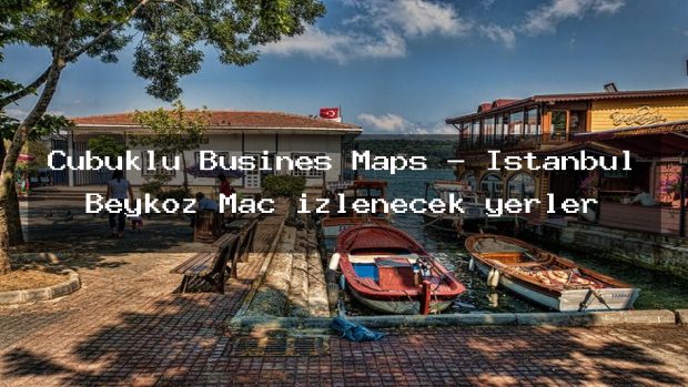 Çubuklu Busines Maps – İstanbul Beykoz Maç izlenecek yerler