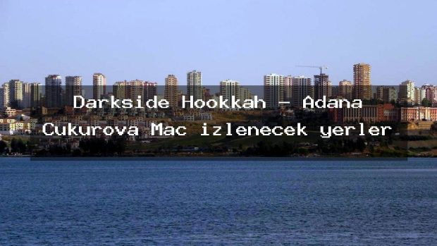 Darkside Hookkah – Adana Çukurova Maç izlenecek yerler
