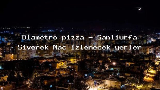 Diametro pizza – Şanlıurfa Siverek Maç izlenecek yerler