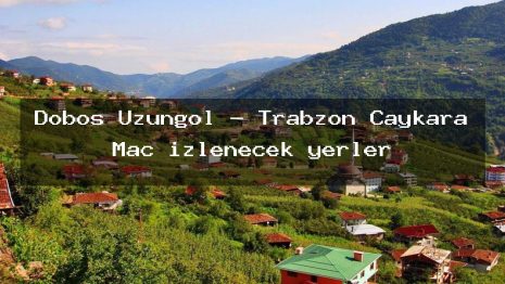 Dobos Uzungöl – Trabzon Çaykara Maç izlenecek yerler