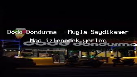 Dodo Dondurma – Muğla Seydikemer Maç izlenecek yerler