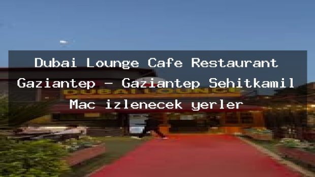 Dubai Lounge Cafe Restaurant Gaziantep – Gaziantep Şehitkamil Maç izlenecek yerler