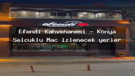 Efendi Kahvehanesi – Konya Selçuklu Maç izlenecek yerler