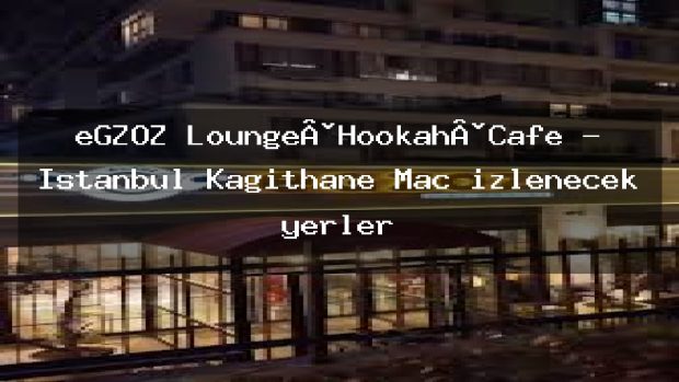 eGZOZ Lounge·Hookah·Cafe – İstanbul Kağıthane Maç izlenecek yerler