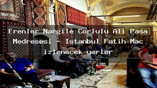 Erenler Nargile Çorlulu Ali Paşa Medresesi – İstanbul Fatih Maç izlenecek yerler