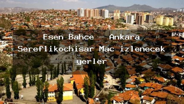 Esen Bahçe – Ankara Şereflikoçhisar Maç izlenecek yerler