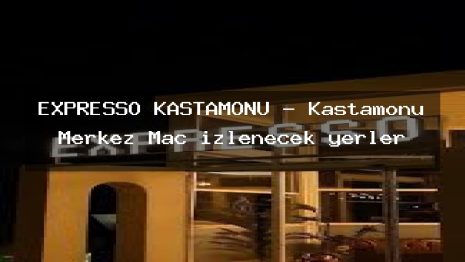 EXPRESSO KASTAMONU – Kastamonu Merkez Maç izlenecek yerler