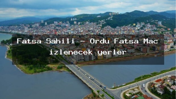 Fatsa Sahili – Ordu Fatsa Maç izlenecek yerler