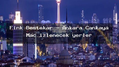 Fink Bestekar – Ankara Çankaya Maç izlenecek yerler