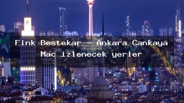 Fink Bestekar – Ankara Çankaya Maç izlenecek yerler