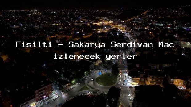 Fisilti – Sakarya Serdivan Maç izlenecek yerler