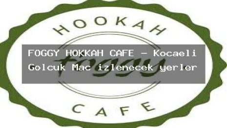 FOGGY HOKKAH CAFE – Kocaeli Gölcük Maç izlenecek yerler