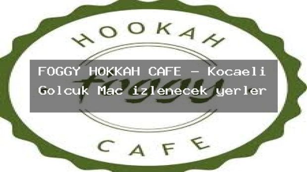 FOGGY HOKKAH CAFE – Kocaeli Gölcük Maç izlenecek yerler