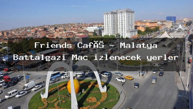 Friends Café – Malatya Battalgazi Maç izlenecek yerler