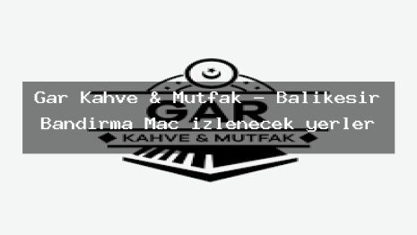 Gar Kahve & Mutfak – Balıkesir Bandırma Maç izlenecek yerler