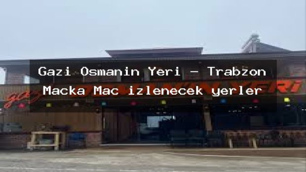 Gazi Osmanın Yeri – Trabzon Maçka Maç izlenecek yerler