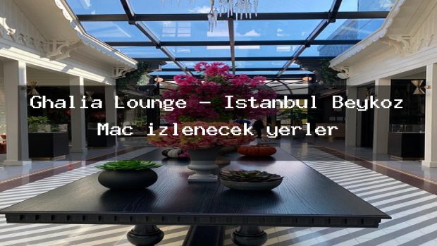 Ghalia Lounge – İstanbul Beykoz Maç izlenecek yerler