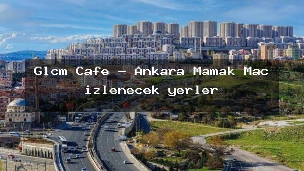 Glcm Cafe – Ankara Mamak Maç izlenecek yerler