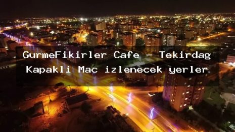 GurmeFikirler Cafe – Tekirdağ Kapaklı Maç izlenecek yerler