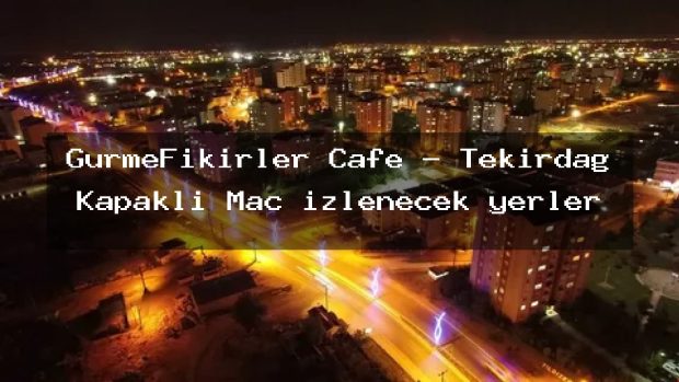 GurmeFikirler Cafe – Tekirdağ Kapaklı Maç izlenecek yerler