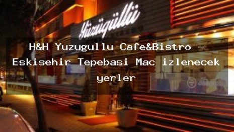 H&H Yüzügüllü Cafe&Bistro – Eskişehir Tepebaşı Maç izlenecek yerler