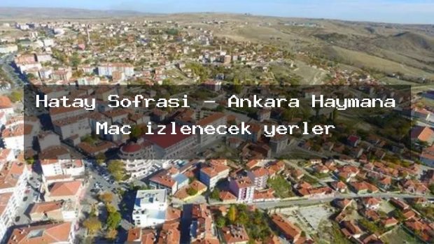 Hatay Sofrası – Ankara Haymana Maç izlenecek yerler