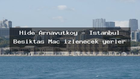 Hide Arnavutkoy – İstanbul Beşiktaş Maç izlenecek yerler