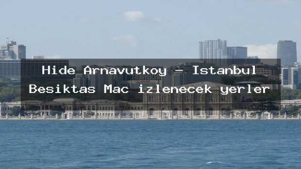 Hide Arnavutkoy – İstanbul Beşiktaş Maç izlenecek yerler