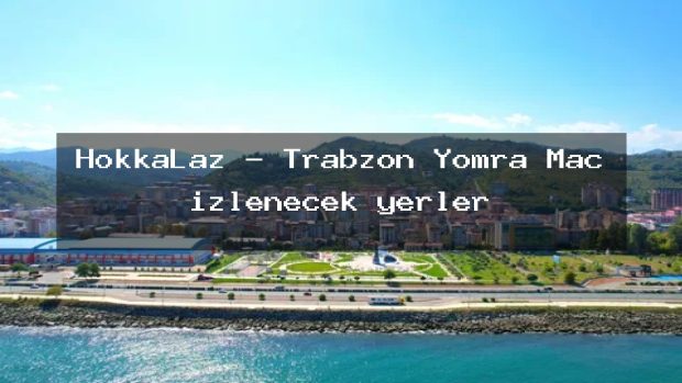 HokkaLaz – Trabzon Yomra Maç izlenecek yerler