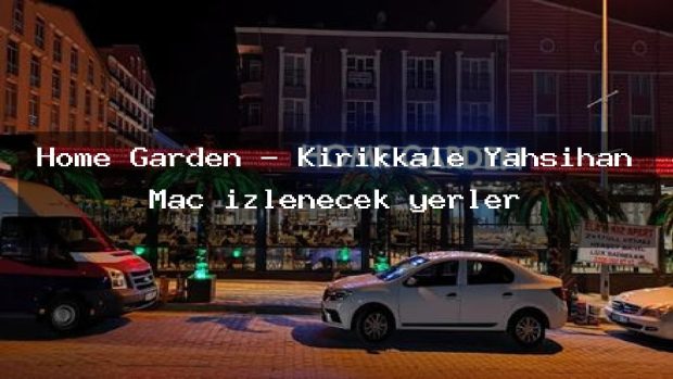 Home Garden – Kırıkkale Yahşihan Maç izlenecek yerler