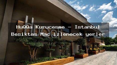 HuQQa Kuruçeşme – İstanbul Beşiktaş Maç izlenecek yerler