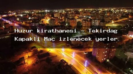 Huzur kırathanesi – Tekirdağ Kapaklı Maç izlenecek yerler