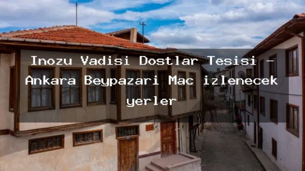 Inozu Vadisi Dostlar Tesisi – Ankara Beypazarı Maç izlenecek yerler