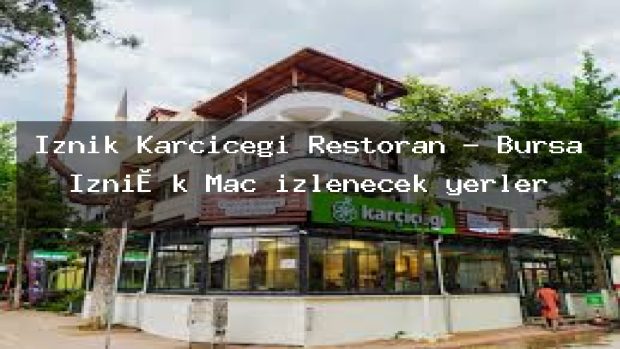 İznik Karçiçeği Restoran – Bursa İzni̇k Maç izlenecek yerler