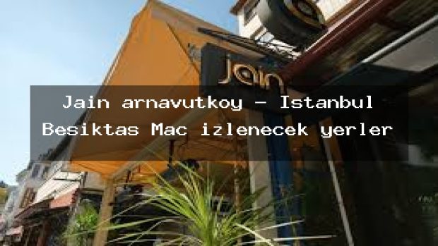 Jain arnavutköy – İstanbul Beşiktaş Maç izlenecek yerler