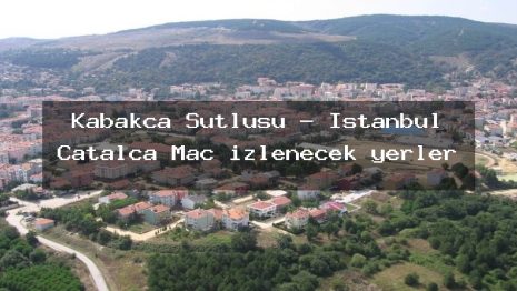 Kabakça Sütlüsü – İstanbul Çatalca Maç izlenecek yerler