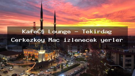KafeƧ Lounge – Tekirdağ Çerkezköy Maç izlenecek yerler