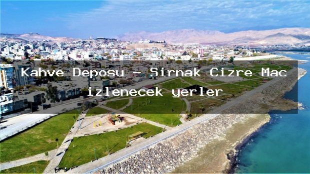 Kahve Deposu – Şırnak Cizre Maç izlenecek yerler