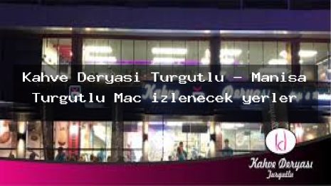 Kahve Deryası Turgutlu – Manisa Turgutlu Maç izlenecek yerler