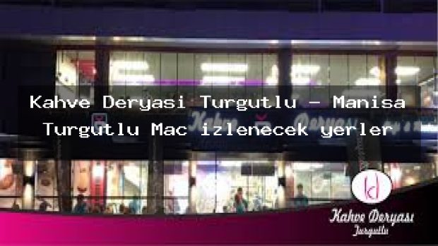 Kahve Deryası Turgutlu – Manisa Turgutlu Maç izlenecek yerler