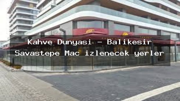 Kahve Dünyası – Balıkesir Savaştepe Maç izlenecek yerler