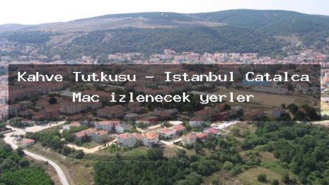 Kahve Tutkusu – İstanbul Çatalca Maç izlenecek yerler