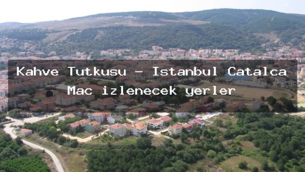 Kahve Tutkusu – İstanbul Çatalca Maç izlenecek yerler