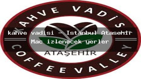 kahve vadisi – İstanbul Ataşehir Maç izlenecek yerler