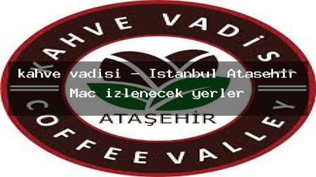 kahve vadisi – İstanbul Ataşehir Maç izlenecek yerler