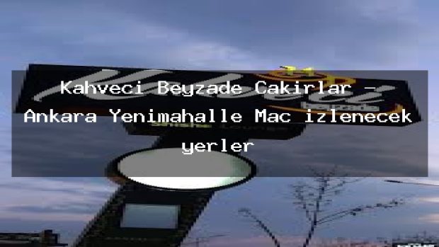 Kahveci Beyzade Çakırlar – Ankara Yenimahalle Maç izlenecek yerler