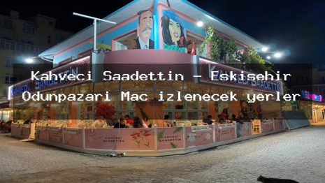 Kahveci Saadettin – Eskişehir Odunpazarı Maç izlenecek yerler