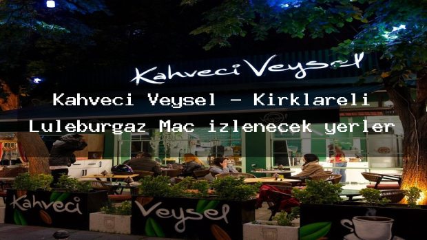 Kahveci Veysel – Kırklareli Lüleburgaz Maç izlenecek yerler