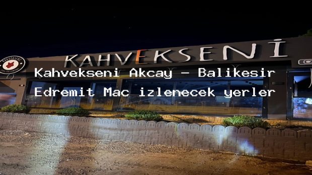 Kahvekseni Akçay – Balıkesir Edremit Maç izlenecek yerler