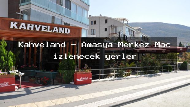 Kahveland – Amasya Merkez Maç izlenecek yerler